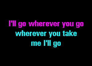 I'll go wherever you go

wherever you take
me I'll go