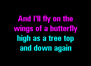 And I'll fly on the
wings of a butterfly

high as a tree top
and down again