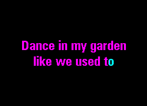 Dance in my garden

like we used to