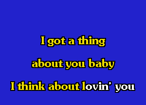 I got a thing

about you baby

I mink about lovin' you