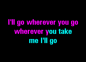 I'll go wherever you go

wherever you take
me I'll go