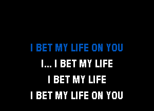I BET MY LIFE ON YOU

I... I BET MY LIFE
I BET MY LIFE
l BET MY LIFE ON YOU