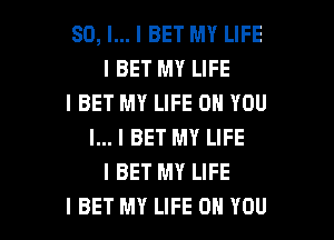 SO, I... I BET MY LIFE
I BET MY LIFE
I BET MY LIFE ON YOU
I... I BET MY LIFE
I BET MY LIFE

I BET MY LIFE ON YOU I