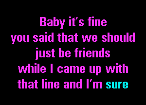 Baby it's fine
you said that we should
iust be friends
while I came up with
that line and I'm sure