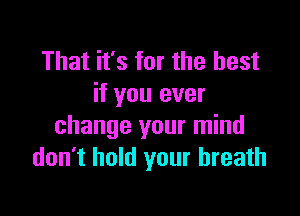 That it's for the best
if you ever

change your mind
don't hold your breath