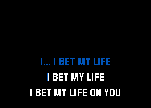 l... I BET MY LIFE
I BET MY LIFE
l BET MY LIFE ON YOU