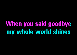 When you said goodbye

my whole world shines