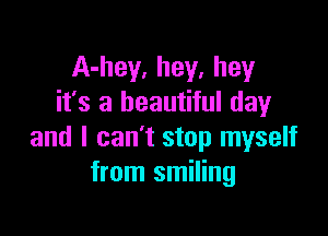 A-hey. hey, hey
it's a beautiful day

and I can't stop myself
from smiling