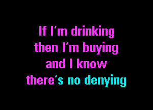 If I'm drinking
then I'm buying

and I know
there's no denying