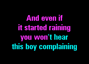 And even if
it started raining

you won't hear
this boy complaining