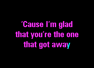 'Cause I'm glad

that you're the one
that got away