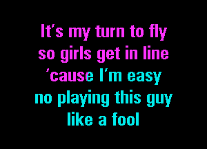 It's my turn to fly
so girls get in line

'cause I'm easy
no playing this guyr
like a fool