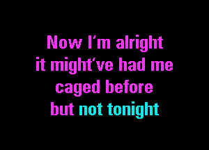 Now I'm alright
it might've had me

caged before
but not tonight