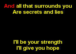 And all that surrounds you
Are secrets and lies

I'll be your strength
I'll give you hope
