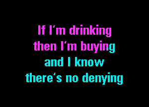 If I'm drinking
then I'm buying

and I know
there's no denying