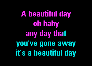 A beautiful day
oh baby

any day that
you've gone away
it's a beautiful (131,4r