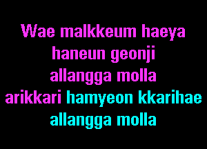 Wae malkkeum haeya
haneun geonii
allangga molla

arikkari hamyeon kkarihae
allangga molla