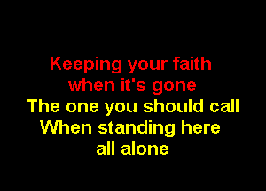 Keeping your faith
when it's gone

The one you should call
When standing here
all alone