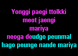 Yonggi paegi ttolkki
meot iaengi
mariya
neoga deudgo peunmal
hago peunge nande mariya