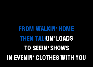 FROM WALKIH' HOME
THE TALKIH' LOADS
T0 SEEIH' SHOWS
IH EVEHIH' CLOTHES WITH YOU