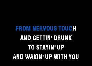FROM NERVOUS TOUCH

AND GETTIH' DRUNK
T0 STAYIH' UP
AND WAKIN' UP WITH YOU