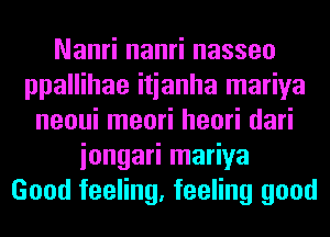 Nanri nanri nasseo
ppallihae itianha mariya
neoui meori heori dari
iongari mariya
Good feeling, feeling good