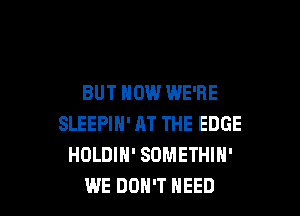 BUT HOW WE'RE

SLEEPIH' AT THE EDGE
HOLDIH' SOMETHIN'
WE DON'T NEED