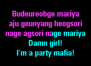 Budeureohge mariya
aiu geunyang heogsori
nage agsori nage mariya
Damn girl!

I'm a party mafia!