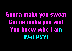 Gonna make you sweat
Gonna make you wet

You know who I am
Wet PSY!