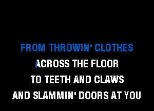 FROM THROWIH' CLOTHES
ACROSS THE FLOOR
T0 TEETH AND CLAWS
AND SLAMMIH' DOORS AT YOU