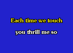 Each time we touch

you thrill me so