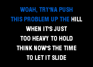 WOAH, TRY'HA PU SH
THIS PROBLEM UP THE HILL
WHEN IT'S JUST
T00 HEAVY TO HOLD
THINK HOW'S THE TIME
TO LET IT SLIDE