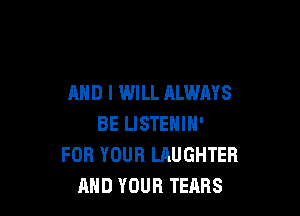 AND I WILL ALWAYS

BE LISTENIN'
FOR YOUR LAUGHTER
RHD YOUR TEARS