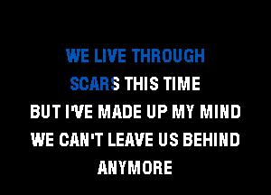 WE LIVE THROUGH
SCARS THIS TIME
BUT I'VE MADE UP MY MIND
WE CAN'T LEAVE US BEHIND
AHYMORE
