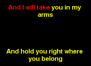 And I will take you in my
arms

And hold you right where
you belong