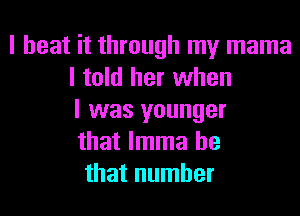 I beat it through my mama
I told her when
I was younger
that lmma he
that number