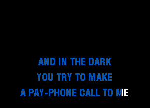 AND IN THE DARK
YOU TRY TO MAKE
A PAY-PHONE CALL TO ME