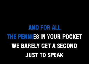 AND FOR ALL
THE PEHHIES IN YOUR POCKET
WE BARELY GET A SECOND
JUST TO SPEAK