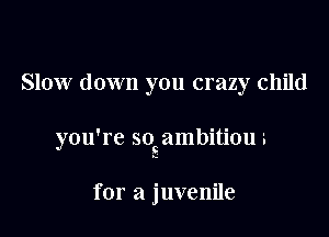 Slow down you crazy child

you're socambitiou '.

for a juvenile