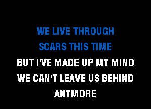 WE LIVE THROUGH
SCARS THIS TIME
BUT I'VE MADE UP MY MIND
WE CAN'T LEAVE US BEHIND
AHYMORE