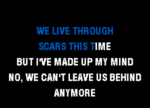 WE LIVE THROUGH
SCARS THIS TIME
BUT I'VE MADE UP MY MIND
H0, WE CAN'T LEAVE US BEHIND
AHYMORE