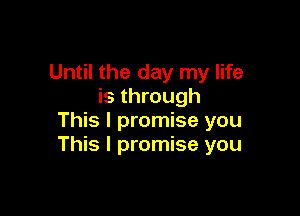 Until the day my life
is through

This I promise you
This I promise you