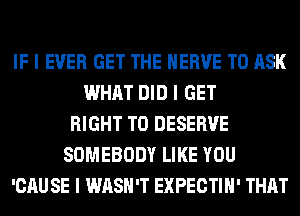 IF I EVER GET THE HERVE TO ASK
WHAT DID I GET
RIGHT TO DESERVE
SOMEBODY LIKE YOU
'CAU SE I WASH'T EXPECTIII' THAT