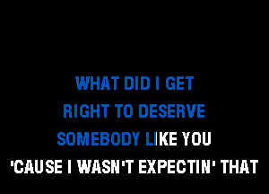 WHAT DID I GET
RIGHT TO DESERVE
SOMEBODY LIKE YOU
'CAU SE I WASH'T EXPECTIH' THAT