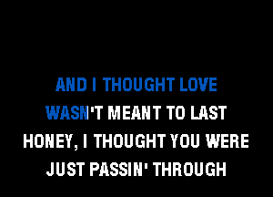 AND I THOUGHT LOVE
WASH'T MEANT T0 LAST
HONEY, I THOUGHT YOU WERE
JUST PASSIH' THROUGH