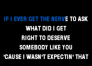 IF I EVER GET THE HERVE TO ASK
WHAT DID I GET
RIGHT TO DESERVE
SOMEBODY LIKE YOU
'CAU SE I WASH'T EXPECTIII' THAT