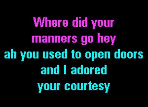 Where did your
manners go hey

ah you used to open doors
and I adored
your courtesy