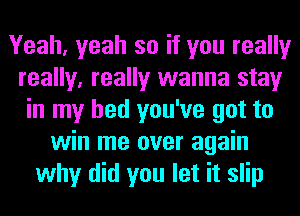 Yeah, yeah so if you really
really, really wanna stay
in my bed you've got to
win me over again
why did you let it slip