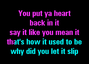 You put ya heart
hack in it
say it like you mean it
that's how it used to be
why did you let it slip