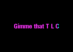 Gimme that T L C